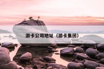 游卡公司地址（游卡集团）