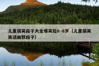 儿童搞笑段子大全爆笑短6~8岁（儿童搞笑笑话幽默段子）