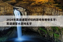 2024年英语课堂好玩的游戏有哪些名字:英语课堂小游戏名字