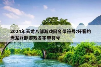 2024年天龙八部游戏网名带符号:好看的天龙八部游戏名字带符号