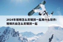 2024年视频怎么剪辑到一起用什么软件:视频片段怎么剪辑到一起