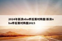 2024年新浪nba季后赛对阵图:新浪nba季后赛对阵图2023