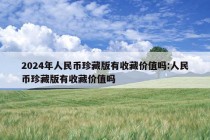 2024年人民币珍藏版有收藏价值吗:人民币珍藏版有收藏价值吗