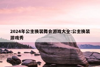 2024年公主换装舞会游戏大全:公主换装游戏秀