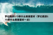 梦幻西游175带什么敏捷套好（梦幻西游175带什么敏捷套好一点）