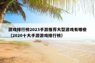 游戏排行榜2023手游推荐大型游戏有哪些（2020十大手游游戏排行榜）