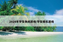 2024年学生休闲游戏:学生娱乐游戏