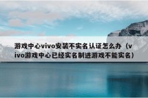 游戏中心vivo安装不实名认证怎么办（vivo游戏中心已经实名制进游戏不能实名）