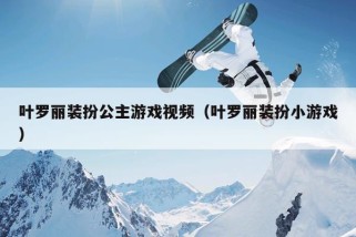 叶罗丽装扮公主游戏视频（叶罗丽装扮小游戏）