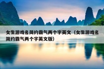 女生游戏名简约霸气两个字英文（女生游戏名简约霸气两个字英文版）