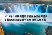 2024年八段锦完整教学视频中国体育总局下载:八段锦完整教学视频 体育总局下载