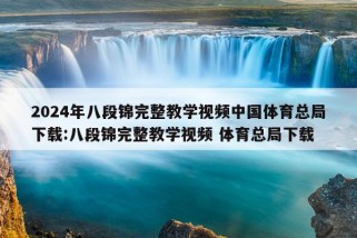 2024年八段锦完整教学视频中国体育总局下载:八段锦完整教学视频 体育总局下载