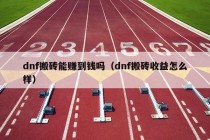 dnf搬砖能赚到钱吗（dnf搬砖收益怎么样）