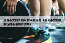 适合不充钱长期玩的手游传奇（适合不充钱长期玩的手游传奇游戏）