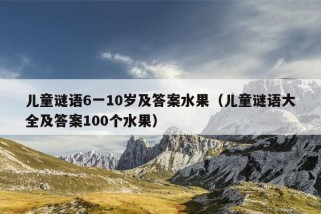 儿童谜语6一10岁及答案水果（儿童谜语大全及答案100个水果）