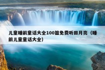 儿童睡前童话大全100篇免费听田月亮（睡前儿童童话大全）