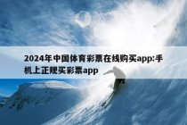 2024年中国体育彩票在线购买app:手机上正规买彩票app