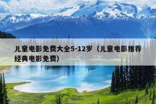 儿童电影免费大全5-12岁（儿童电影推荐经典电影免费）