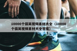 10000个搞笑视频素材大全（10000个搞笑视频素材大全百度）