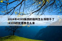 2024年4399抽到的福利怎么领取不了:4399的优惠券怎么来