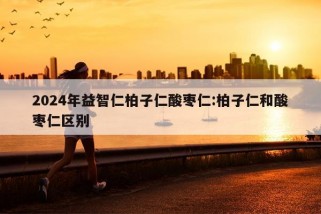 2024年益智仁柏子仁酸枣仁:柏子仁和酸枣仁区别