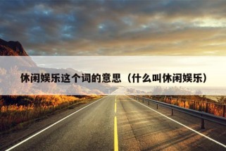 休闲娱乐这个词的意思（什么叫休闲娱乐）