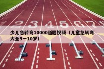 少儿急转弯10000道题视频（儿童急转弯大全5一10岁）