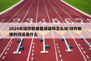 2024年动作敏捷是成语吗怎么说:动作敏捷的词语是什么