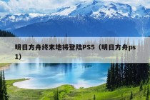 明日方舟终末地将登陆PS5（明日方舟ps1）