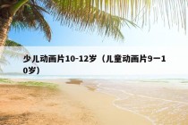 少儿动画片10-12岁（儿童动画片9一10岁）