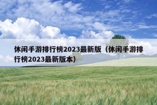 休闲手游排行榜2023最新版（休闲手游排行榜2023最新版本）