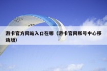 游卡官方网站入口在哪（游卡官网账号中心移动版）