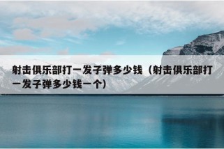 射击俱乐部打一发子弹多少钱（射击俱乐部打一发子弹多少钱一个）