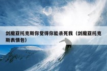 剑魔亚托克斯你觉得你能杀死我（剑魔亚托克斯表情包）