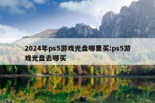 2024年ps5游戏光盘哪里买:ps5游戏光盘去哪买