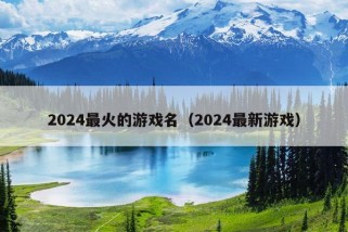 2024最火的游戏名（2024最新游戏）