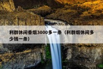 利群休闲香烟3000多一条（利群烟休闲多少钱一条）