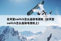 任天堂switch怎么连接电视机（任天堂switch怎么连接电视机上）