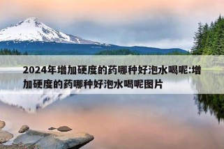 2024年增加硬度的药哪种好泡水喝呢:增加硬度的药哪种好泡水喝呢图片