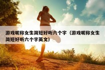 游戏昵称女生简短好听六个字（游戏昵称女生简短好听六个字英文）