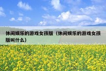 休闲娱乐的游戏女孩版（休闲娱乐的游戏女孩版叫什么）