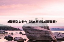 ai视频怎么制作（怎么用ai生成短视频）