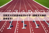 又贱又欠打的游戏名字6个字（很贱又欠揍的游戏名字）