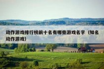 动作游戏排行榜前十名有哪些游戏名字（知名动作游戏）