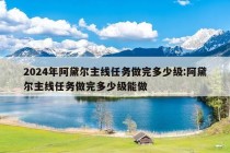 2024年阿黛尔主线任务做完多少级:阿黛尔主线任务做完多少级能做