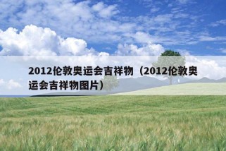 2012伦敦奥运会吉祥物（2012伦敦奥运会吉祥物图片）