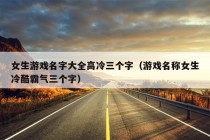 女生游戏名字大全高冷三个字（游戏名称女生冷酷霸气三个字）