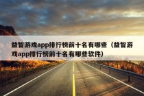 益智游戏app排行榜前十名有哪些（益智游戏app排行榜前十名有哪些软件）