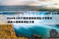 2024年100个搞笑视频笑到肚子疼暴款:搞笑小视频笑到肚子疼