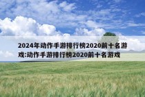 2024年动作手游排行榜2020前十名游戏:动作手游排行榜2020前十名游戏